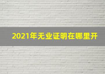 2021年无业证明在哪里开