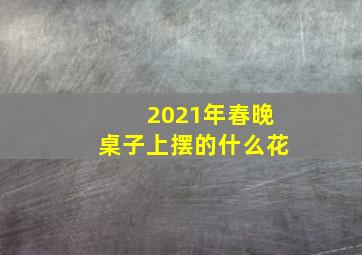 2021年春晚桌子上摆的什么花