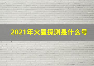 2021年火星探测是什么号