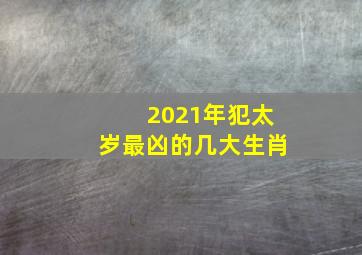 2021年犯太岁最凶的几大生肖