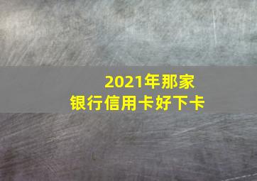 2021年那家银行信用卡好下卡