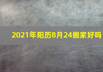 2021年阳历8月24搬家好吗