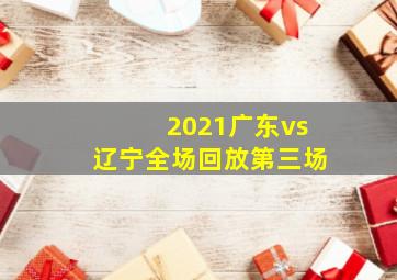 2021广东vs辽宁全场回放第三场