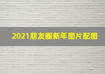 2021朋友圈新年图片配图