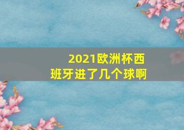 2021欧洲杯西班牙进了几个球啊