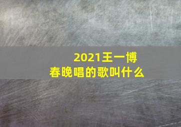 2021王一博春晚唱的歌叫什么