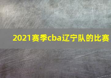 2021赛季cba辽宁队的比赛