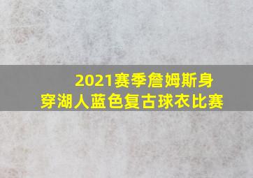 2021赛季詹姆斯身穿湖人蓝色复古球衣比赛