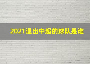 2021退出中超的球队是谁