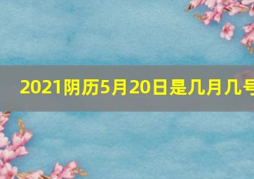 2021阴历5月20日是几月几号