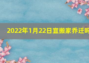 2022年1月22日宜搬家乔迁吗