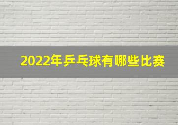 2022年乒乓球有哪些比赛