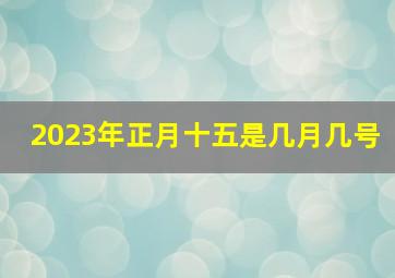 2023年正月十五是几月几号