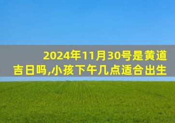 2024年11月30号是黄道吉日吗,小孩下午几点适合出生