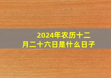 2024年农历十二月二十六日是什么日子