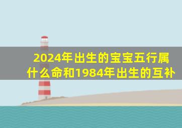 2024年出生的宝宝五行属什么命和1984年出生的互补