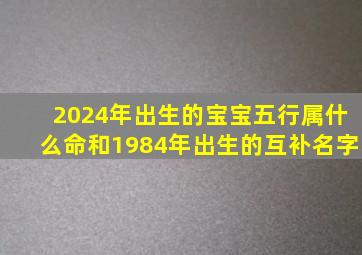 2024年出生的宝宝五行属什么命和1984年出生的互补名字