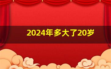 2024年多大了20岁