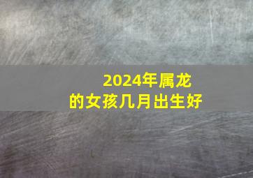 2024年属龙的女孩几月出生好