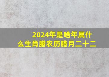 2024年是啥年属什么生肖腊农历腊月二十二