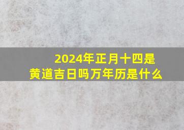 2024年正月十四是黄道吉日吗万年历是什么