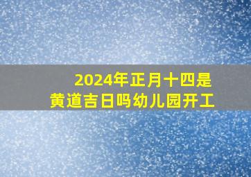 2024年正月十四是黄道吉日吗幼儿园开工