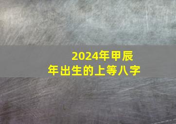 2024年甲辰年出生的上等八字