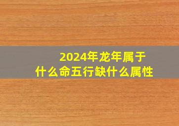 2024年龙年属于什么命五行缺什么属性