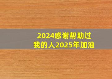 2024感谢帮助过我的人2025年加油