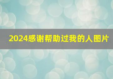 2024感谢帮助过我的人图片