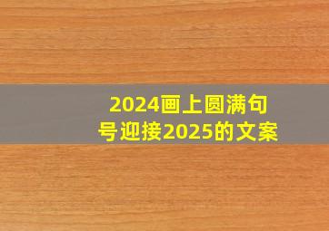 2024画上圆满句号迎接2025的文案