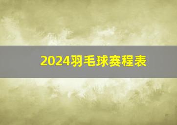 2024羽毛球赛程表