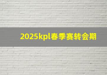 2025kpl春季赛转会期