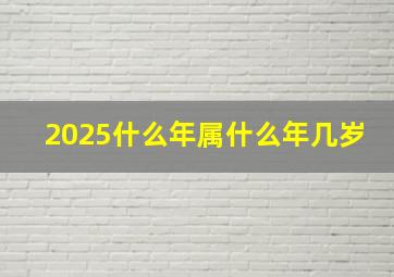 2025什么年属什么年几岁