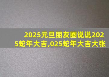 2025元旦朋友圈说说2025蛇年大吉,025蛇年大吉大张