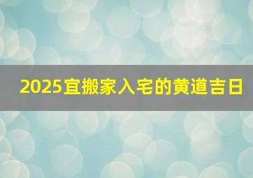 2025宜搬家入宅的黄道吉日