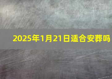 2025年1月21日适合安葬吗