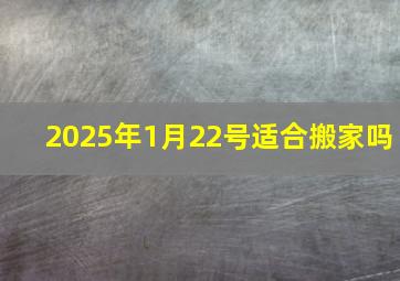 2025年1月22号适合搬家吗