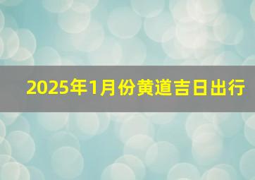 2025年1月份黄道吉日出行