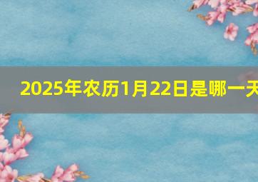 2025年农历1月22日是哪一天