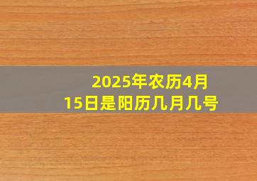 2025年农历4月15日是阳历几月几号