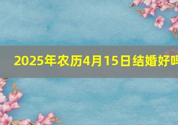 2025年农历4月15日结婚好吗