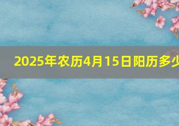 2025年农历4月15日阳历多少