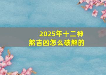 2025年十二神煞吉凶怎么破解的