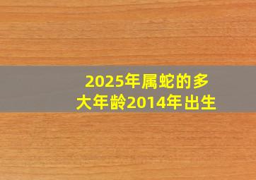 2025年属蛇的多大年龄2014年出生