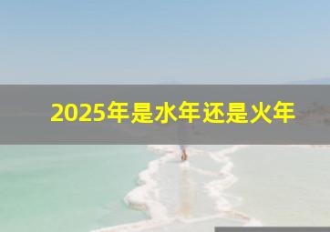 2025年是水年还是火年