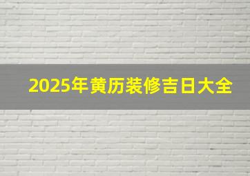 2025年黄历装修吉日大全