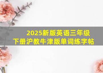 2025新版英语三年级下册沪教牛津版单词练字帖