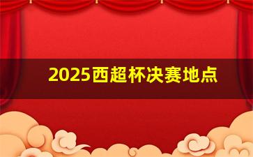 2025西超杯决赛地点