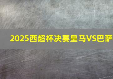 2025西超杯决赛皇马VS巴萨